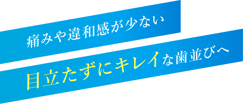 痛みや違和感が少ない 目立たずにキレイな歯並びへ