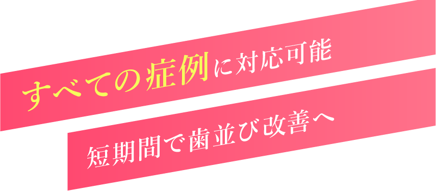 すべての症例に対応可能 短期間で歯並び改善へ